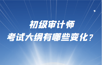 初級審計師考試大綱有哪些變化？