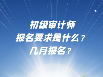 初級(jí)審計(jì)師報(bào)名要求是什么？幾月報(bào)名？