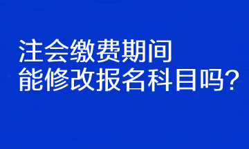 注會繳費期間能修改報名科目嗎？