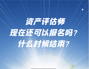 資產(chǎn)評估師現(xiàn)在還可以報名嗎？什么時候結(jié)束？