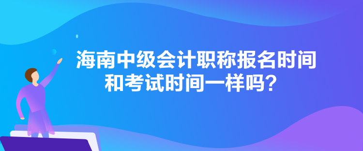 海南中級會計職稱報名時間和考試時間一樣嗎？