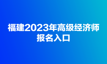 福建2023年高級(jí)經(jīng)濟(jì)師報(bào)名入口