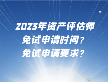 2023年資產(chǎn)評(píng)估師免試申請(qǐng)時(shí)間？免試申請(qǐng)要求？