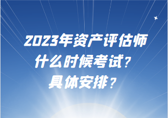 2023年資產(chǎn)評估師什么時候考試？具體安排？