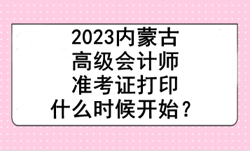 2023內(nèi)蒙古高級(jí)會(huì)計(jì)師準(zhǔn)考證打印什么時(shí)候開始？