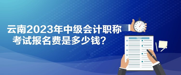 云南2023年中級會計職稱考試報名費是多少錢？