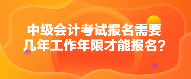 中級會計考試報名需要幾年工作年限才能報名？