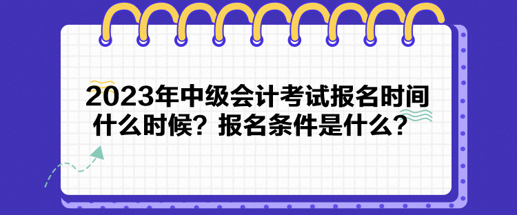 2023年中級(jí)會(huì)計(jì)考試報(bào)名時(shí)間什么時(shí)候？報(bào)名條件是什么？