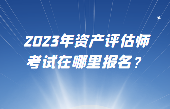 2023年資產(chǎn)評(píng)估師考試在哪里報(bào)名？