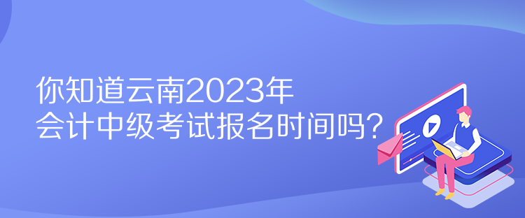 你知道云南2023年會(huì)計(jì)中級(jí)考試報(bào)名時(shí)間嗎？