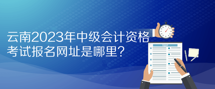 云南2023年中級會計(jì)資格考試報(bào)名網(wǎng)址是哪里？