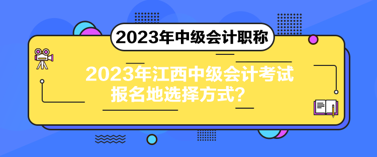 2023年江西中級會計考試報名地選擇方式？