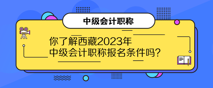 你了解西藏2023年中級會計職稱報名條件嗎？