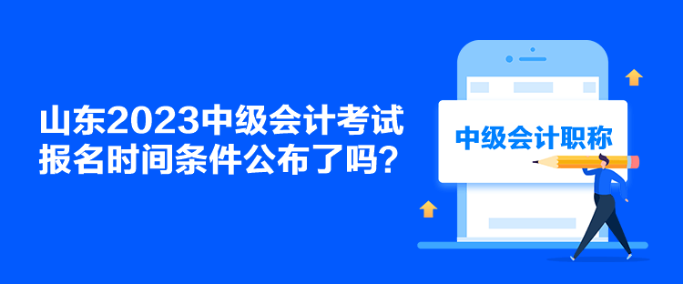 山東2023中級會計考試報名時間條件公布了嗎？