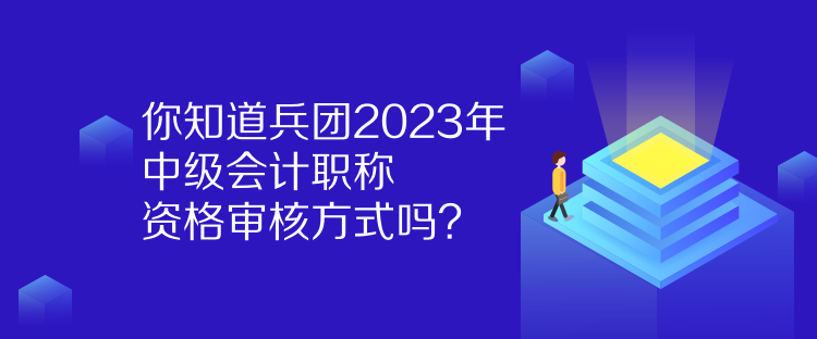 你知道兵團(tuán)2023年中級(jí)會(huì)計(jì)職稱資格審核方式嗎？