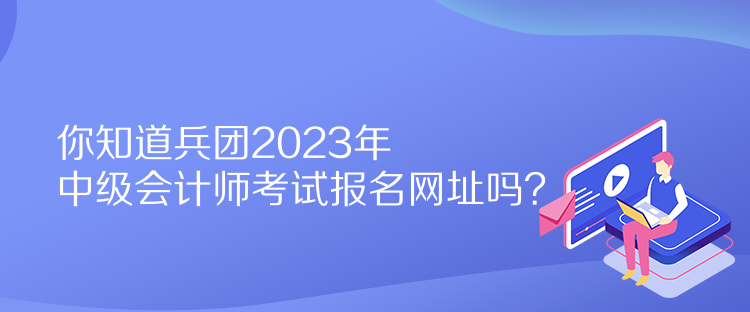 你知道兵團(tuán)2023年中級(jí)會(huì)計(jì)師考試報(bào)名網(wǎng)址嗎？