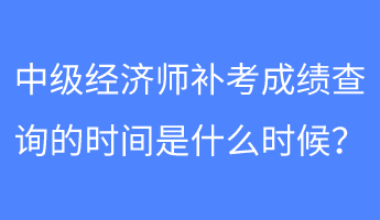 中級經(jīng)濟(jì)師補考成績查詢的時間是什么時候？