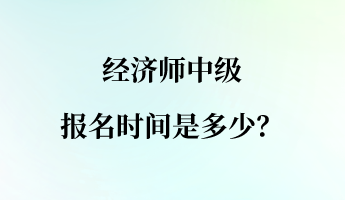 經(jīng)濟師中級報名時間是多少？