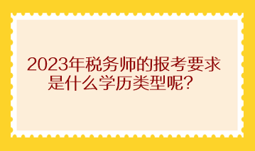 2023年稅務師的報考要求是什么學歷類型呢？