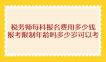 稅務(wù)師每科報(bào)名費(fèi)用多少錢？報(bào)考限制年齡嗎多少歲可以考？