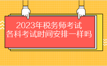 2023年稅務(wù)師考試各科考試時間安排一樣嗎？