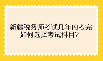 新疆稅務(wù)師考試幾年內(nèi)考完 如何選擇考試科目？