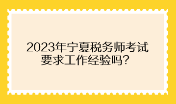 2023年寧夏稅務(wù)師考試要求工作經(jīng)驗嗎？