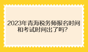 2023年青海稅務師報名時間和考試時間出了嗎？