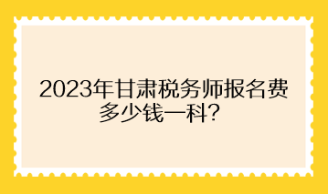 2023年甘肅稅務(wù)師報名費(fèi)多少錢一科？