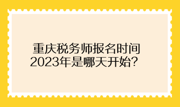 重慶稅務(wù)師報(bào)名時(shí)間2023年是哪天開始？