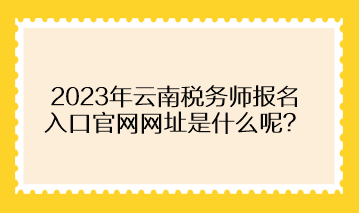 2023年云南稅務師報名入口官網(wǎng)網(wǎng)址是什么呢？