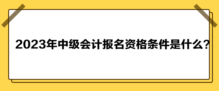 2023年中級會計報名資格條件是什么？