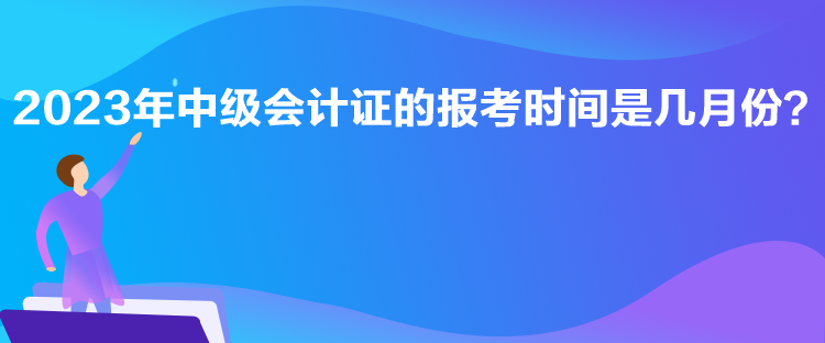 2023年中級會計(jì)證的報(bào)考時間是幾月份？