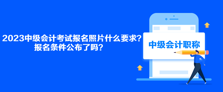 2023中級(jí)會(huì)計(jì)考試報(bào)名照片什么要求？報(bào)名條件公布了嗎？