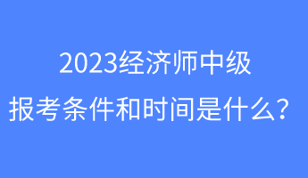 2023經(jīng)濟(jì)師中級(jí)報(bào)考條件和時(shí)間是什么？