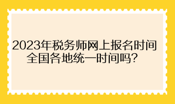 2023年稅務(wù)師網(wǎng)上報(bào)名時(shí)間全國(guó)各地統(tǒng)一時(shí)間嗎？