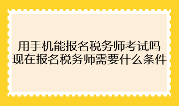 用手機能報名稅務(wù)師考試嗎？現(xiàn)在報名稅務(wù)師需要什么條件？