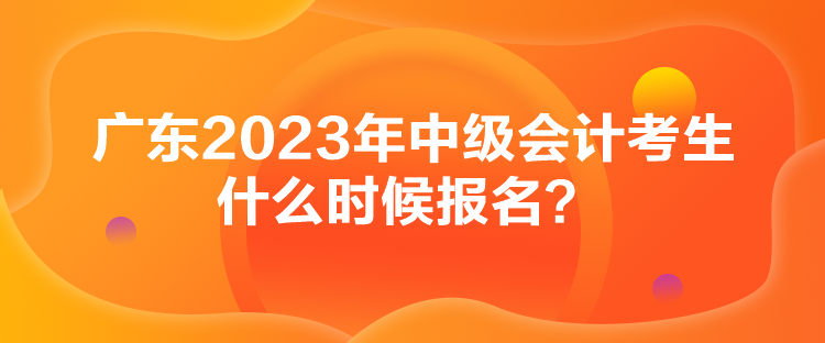 廣東2023年中級(jí)會(huì)計(jì)考生什么時(shí)候報(bào)名？