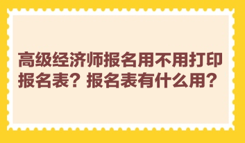 高級經(jīng)濟師報名用不用打印報名表？報名表有什么用？