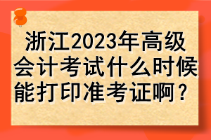 浙江2023年高級(jí)會(huì)計(jì)考試什么時(shí)候能打印準(zhǔn)考證?。? suffix=