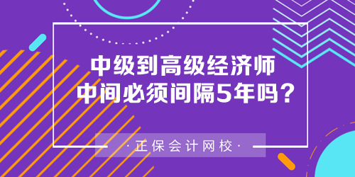 中級到高級經(jīng)濟(jì)師中間必須間隔5年嗎？