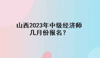 山西2023年中級(jí)經(jīng)濟(jì)師幾月份報(bào)名？