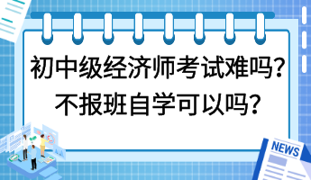 初中級經(jīng)濟(jì)師考試難嗎？不報(bào)班自學(xué)可以嗎？