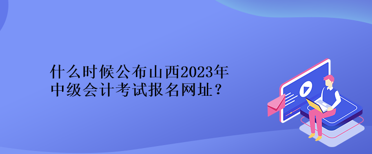 什么時(shí)候公布山西2023年中級(jí)會(huì)計(jì)考試報(bào)名網(wǎng)址？