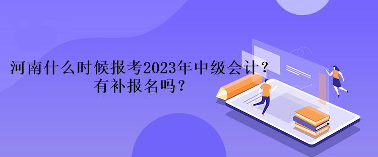 河南什么時候報(bào)考2023年中級會計(jì)？有補(bǔ)報(bào)名嗎？