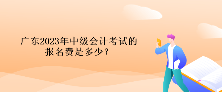 廣東2023年中級會計考試的報名費是多少？