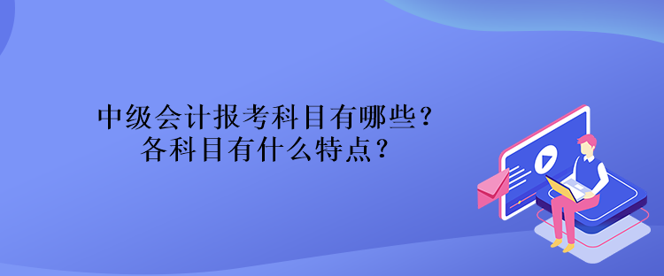 中級會計報考科目有哪些？各科目有什么特點？