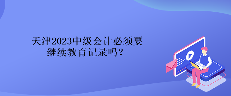 天津2023中級(jí)會(huì)計(jì)必須要繼續(xù)教育記錄嗎？