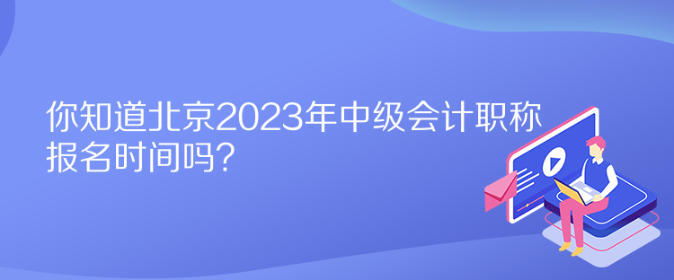 你知道北京2023年中級會計職稱報名時間嗎？