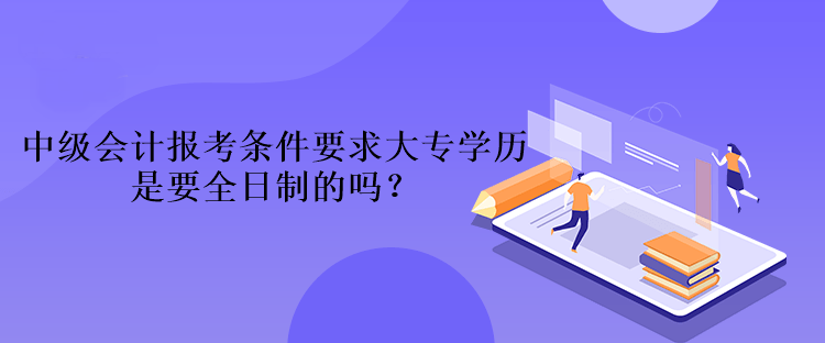 中級會計報考條件要求大專學(xué)歷是要全日制的嗎？